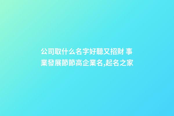 公司取什么名字好聽又招財 事業發展節節高企業名,起名之家-第1張-公司起名-玄機派